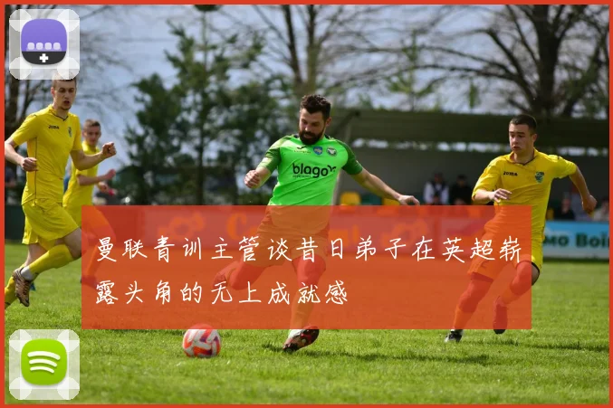 曼联青训主管谈昔日弟子在英超崭露头角的无上成就感