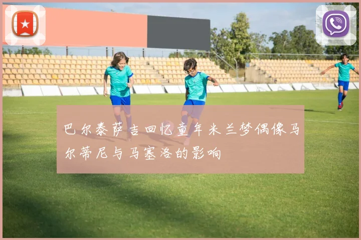 巴尔泰萨吉回忆童年米兰梦偶像马尔蒂尼与马塞洛的影响