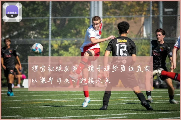 穆索社媒发声：携手追梦勇往直前以谦卑与决心迎接未来